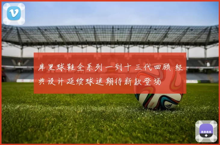 库里球鞋全系列一到十三代回顾 经典设计延续球迷期待新款登场