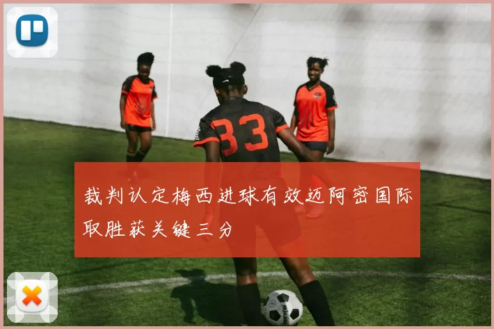 裁判认定梅西进球有效迈阿密国际取胜获关键三分