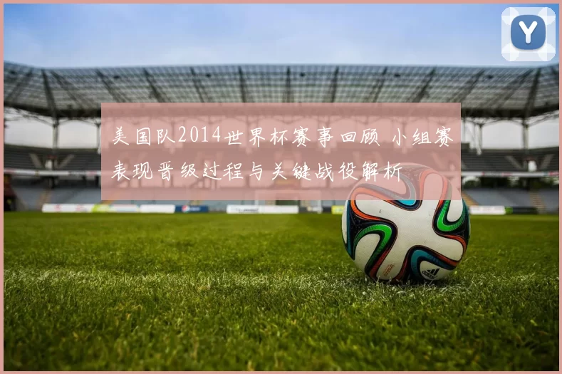 美国队2014世界杯赛事回顾 小组赛表现晋级过程与关键战役解析