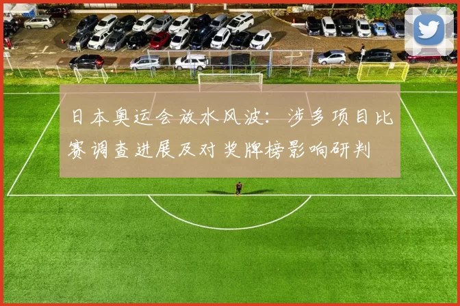 日本奥运会放水风波：涉多项目比赛调查进展及对奖牌榜影响研判