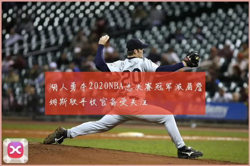 湖人勇夺2020NBA总决赛冠军浓眉詹姆斯联手收官备受关注