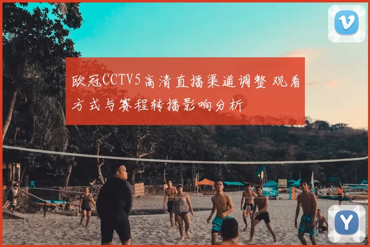 欧冠CCTV5高清直播渠道调整 观看方式与赛程转播影响分析