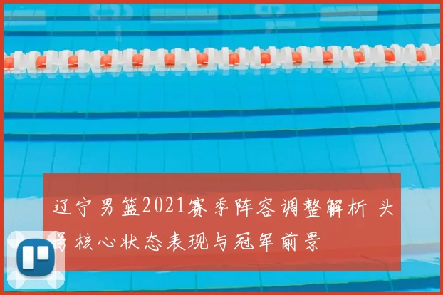 辽宁男篮2021赛季阵容调整解析 头号核心状态表现与冠军前景