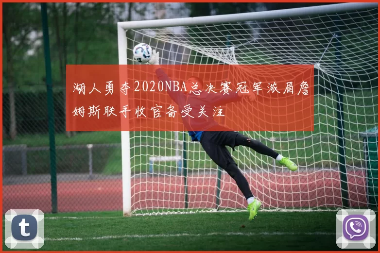 湖人勇夺2020NBA总决赛冠军浓眉詹姆斯联手收官备受关注