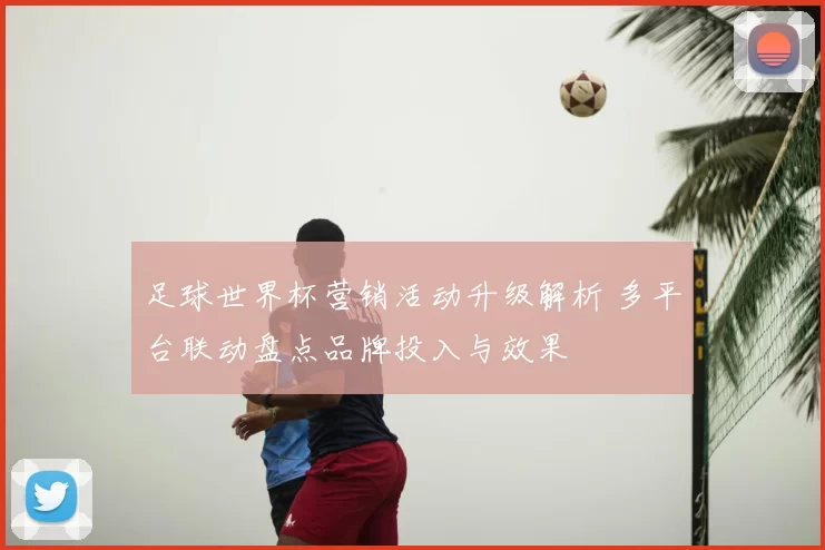 足球世界杯营销活动升级解析 多平台联动盘点品牌投入与效果