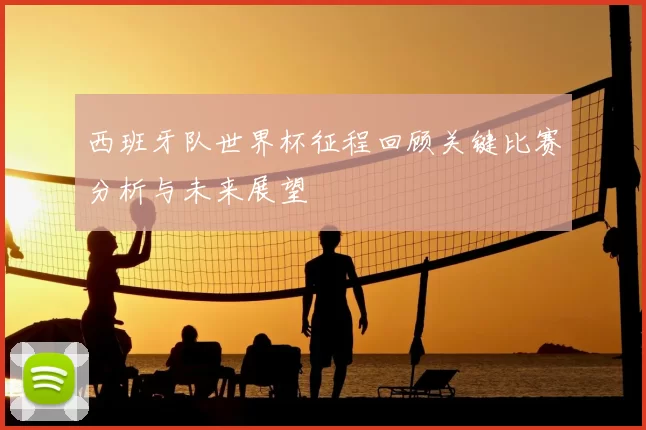 西班牙队世界杯征程回顾关键比赛分析与未来展望