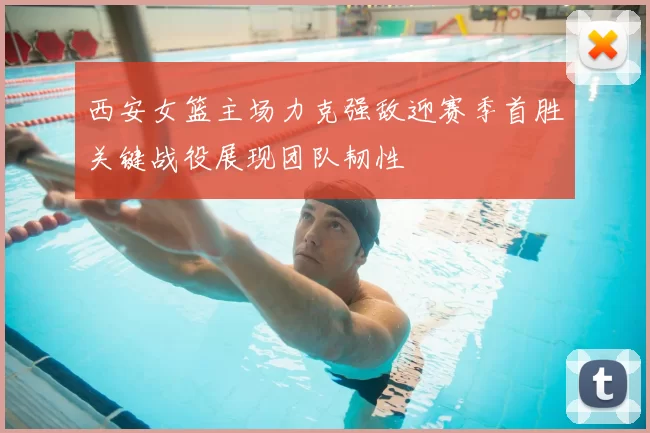 西安女篮主场力克强敌迎赛季首胜关键战役展现团队韧性