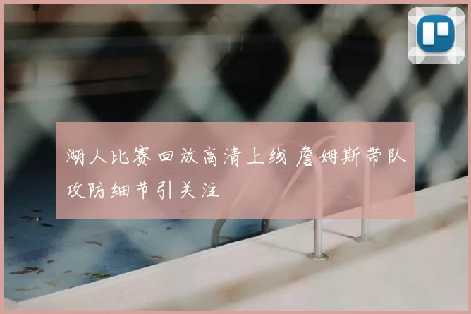 湖人比赛回放高清上线 詹姆斯带队攻防细节引关注