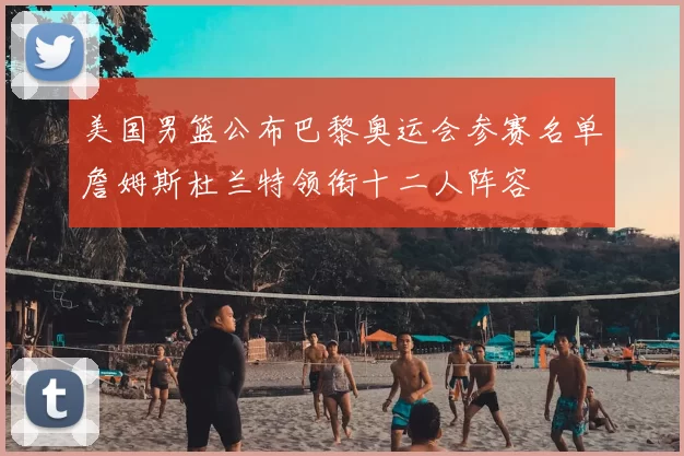 美国男篮公布巴黎奥运会参赛名单詹姆斯杜兰特领衔十二人阵容