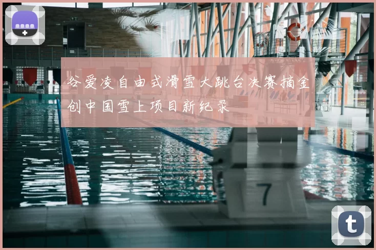 谷爱凌自由式滑雪大跳台决赛摘金创中国雪上项目新纪录