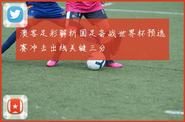澳客足彩解析国足备战世界杯预选赛冲击出线关键三分