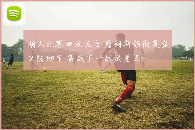 湖人比赛回放流出 詹姆斯领衔复盘攻防细节 备战下一战成看点