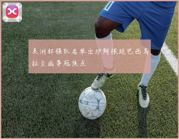 美洲杯强队名单出炉阿根廷巴西乌拉圭成争冠焦点