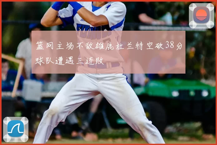 篮网主场不敌雄鹿杜兰特空砍38分球队遭遇三连败