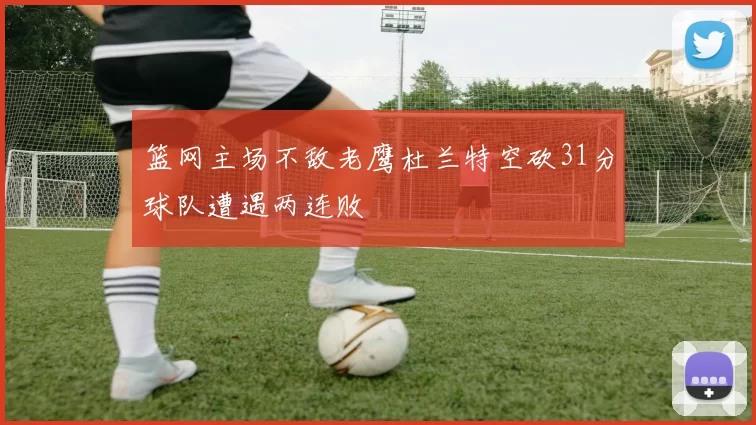 篮网主场不敌老鹰杜兰特空砍31分球队遭遇两连败