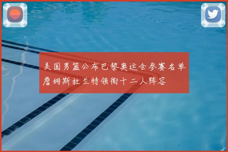 美国男篮公布巴黎奥运会参赛名单詹姆斯杜兰特领衔十二人阵容