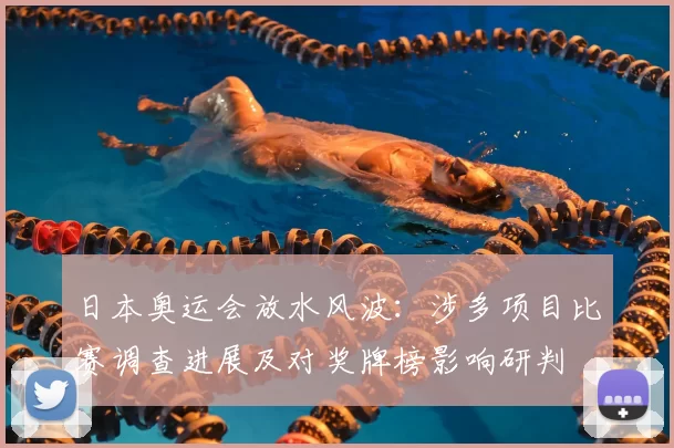 日本奥运会放水风波：涉多项目比赛调查进展及对奖牌榜影响研判