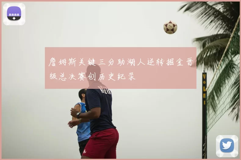 詹姆斯关键三分助湖人逆转掘金晋级总决赛创历史纪录