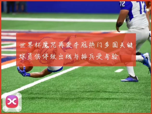 世界杯魔咒再袭夺冠热门多国关键球员伤停致出线与排兵受考验