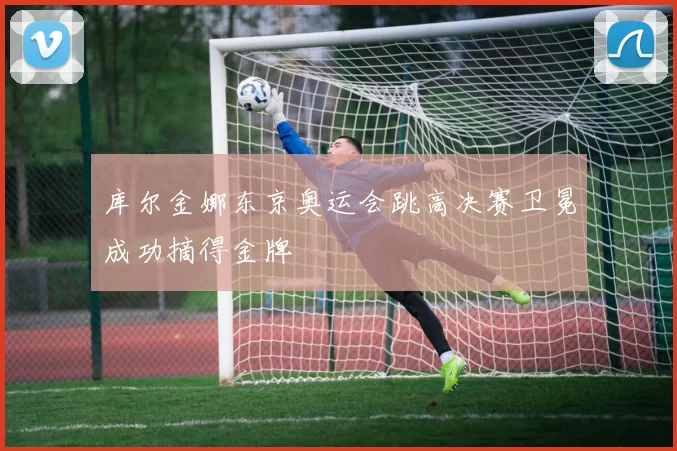 库尔金娜东京奥运会跳高决赛卫冕成功摘得金牌