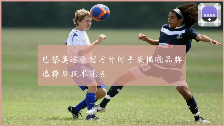 巴黎奥运会官方计时手表揭晓品牌选择与技术亮点