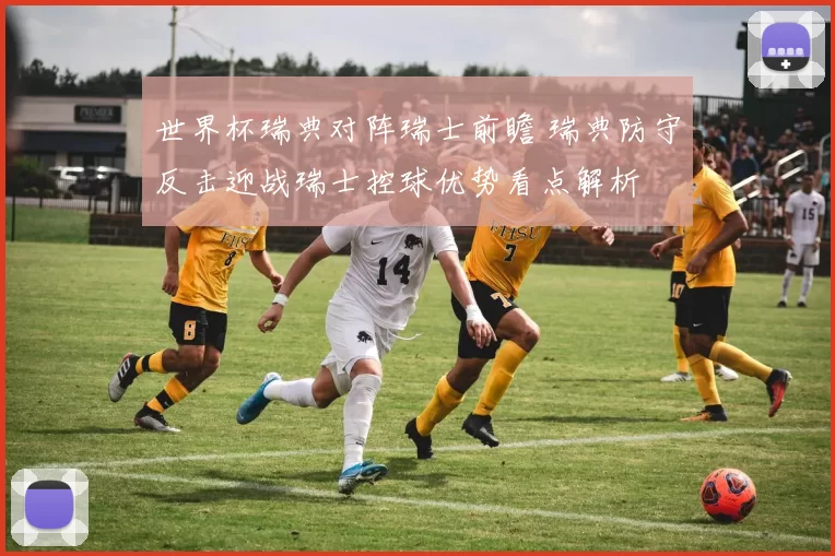 世界杯瑞典对阵瑞士前瞻 瑞典防守反击迎战瑞士控球优势看点解析