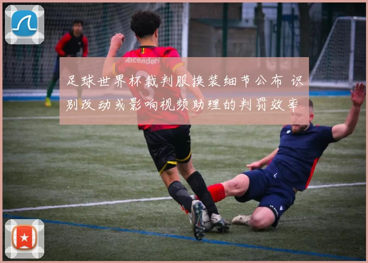 足球世界杯裁判服换装细节公布 识别改动或影响视频助理的判罚效率
