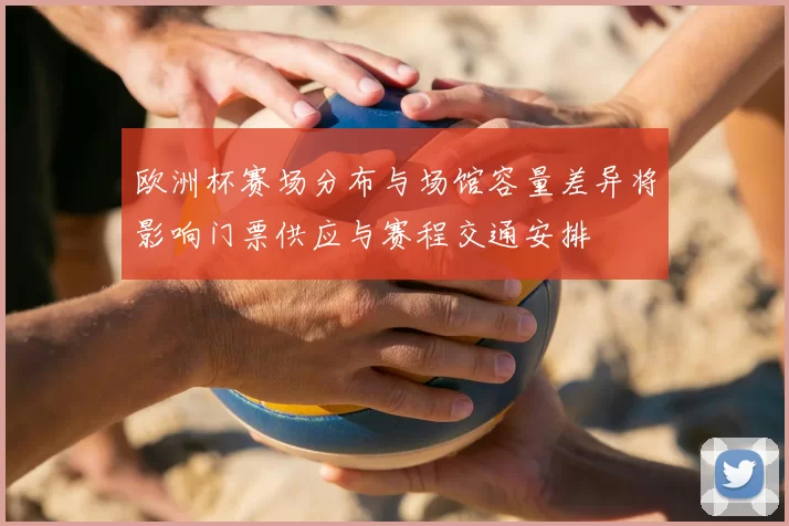 欧洲杯赛场分布与场馆容量差异将影响门票供应与赛程交通安排