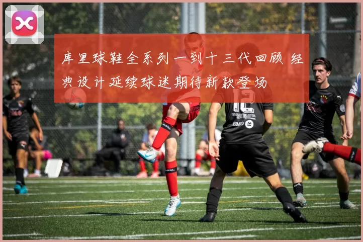 库里球鞋全系列一到十三代回顾 经典设计延续球迷期待新款登场