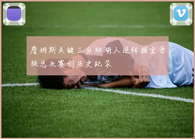 詹姆斯关键三分助湖人逆转掘金晋级总决赛创历史纪录