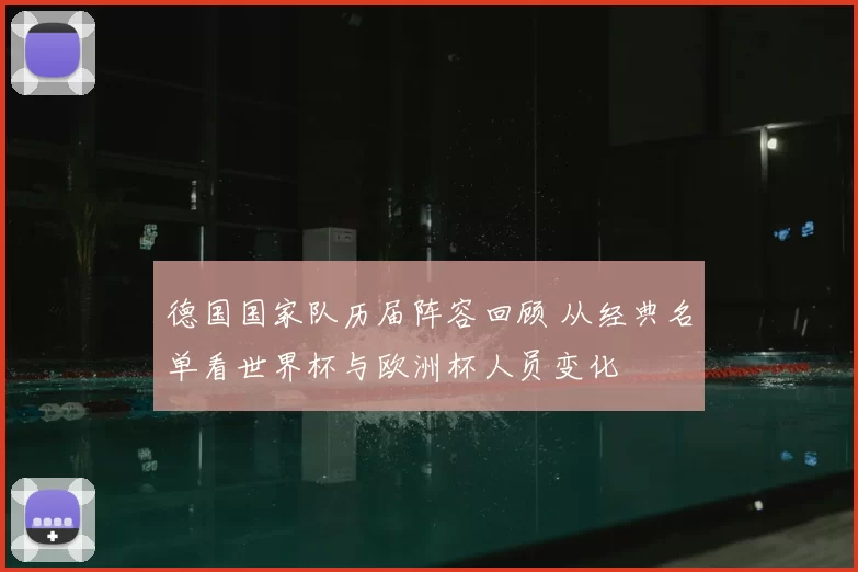 德国国家队历届阵容回顾 从经典名单看世界杯与欧洲杯人员变化