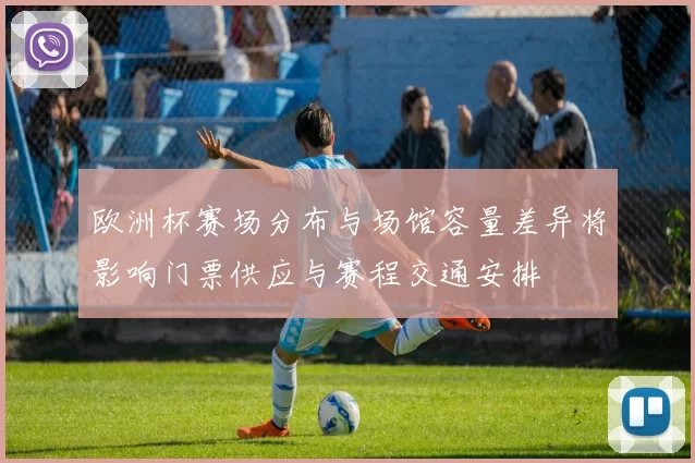 欧洲杯赛场分布与场馆容量差异将影响门票供应与赛程交通安排
