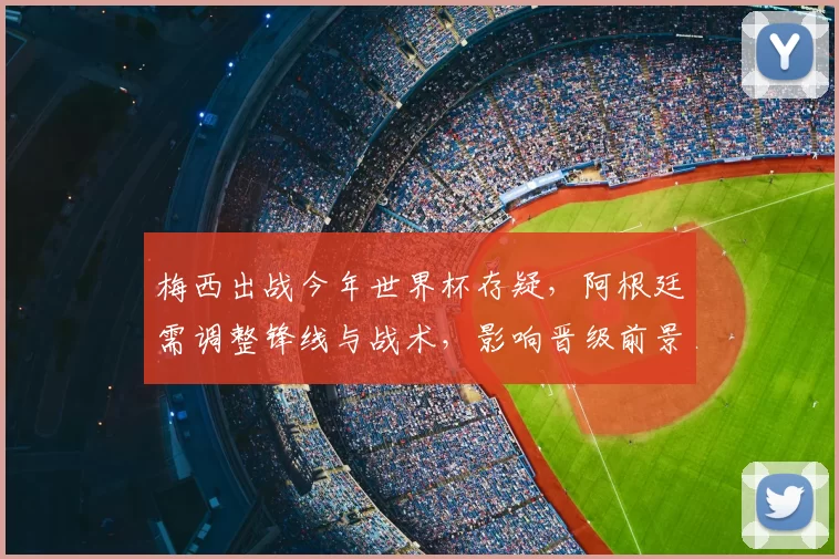 梅西出战今年世界杯存疑，阿根廷需调整锋线与战术，影响晋级前景与备战安排