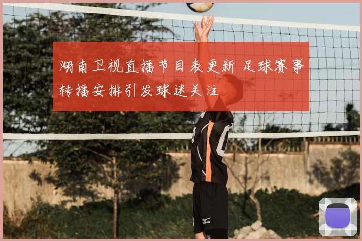湖南卫视直播节目表更新 足球赛事转播安排引发球迷关注