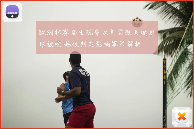欧洲杯赛场出现争议判罚致关键进球被吹 越位判定影响赛果解析