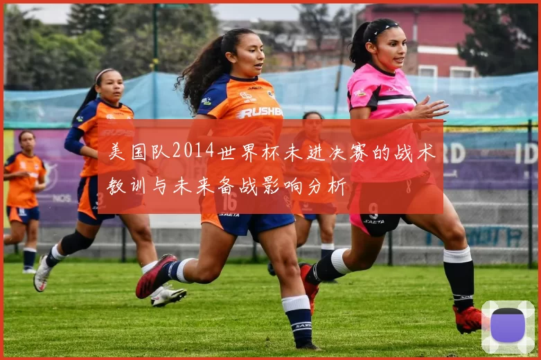 美国队2014世界杯未进决赛的战术教训与未来备战影响分析