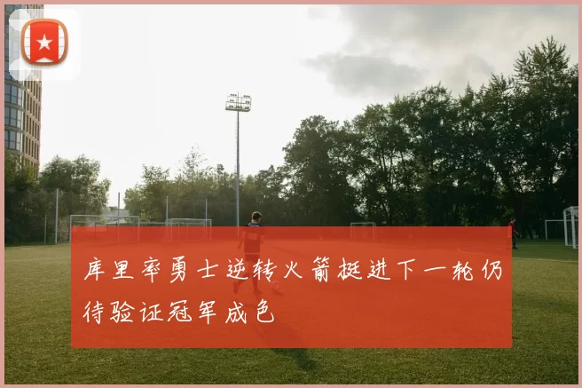 库里率勇士逆转火箭挺进下一轮仍待验证冠军成色