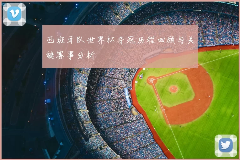 西班牙队世界杯夺冠历程回顾与关键赛事分析