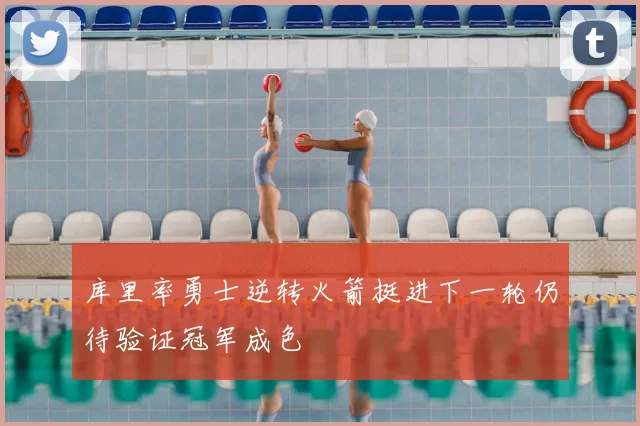 库里率勇士逆转火箭挺进下一轮仍待验证冠军成色