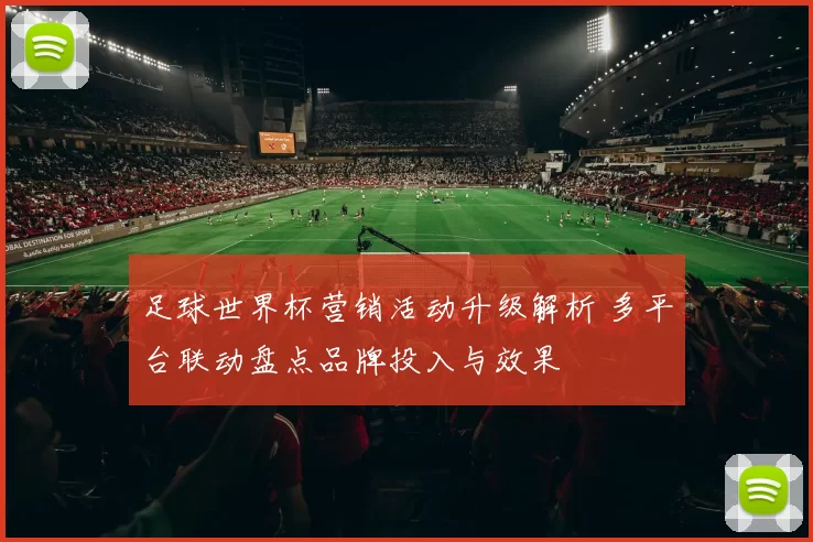 足球世界杯营销活动升级解析 多平台联动盘点品牌投入与效果