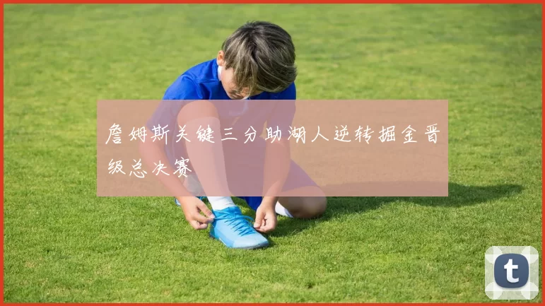 詹姆斯关键三分助湖人逆转掘金晋级总决赛