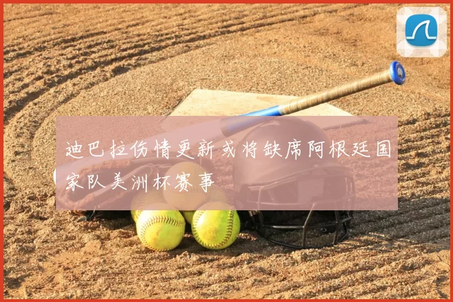 迪巴拉伤情更新或将缺席阿根廷国家队美洲杯赛事