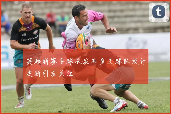 英超新赛季球衣发布多支球队设计更新引发关注