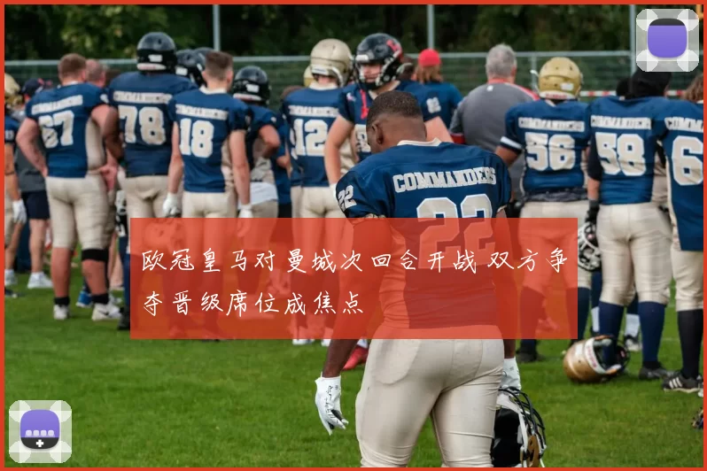 欧冠皇马对曼城次回合开战 双方争夺晋级席位成焦点