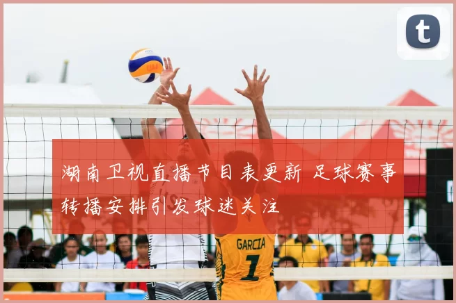 湖南卫视直播节目表更新 足球赛事转播安排引发球迷关注