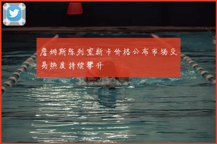 詹姆斯陈列室新卡价格公布市场交易热度持续攀升