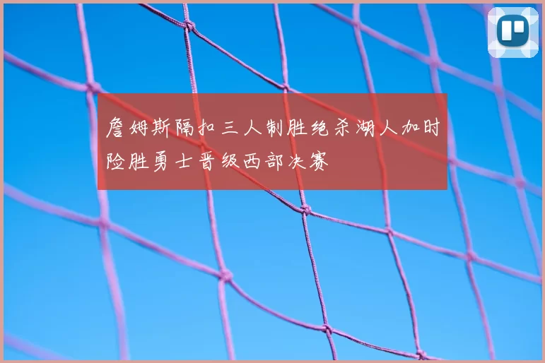 詹姆斯隔扣三人制胜绝杀湖人加时险胜勇士晋级西部决赛