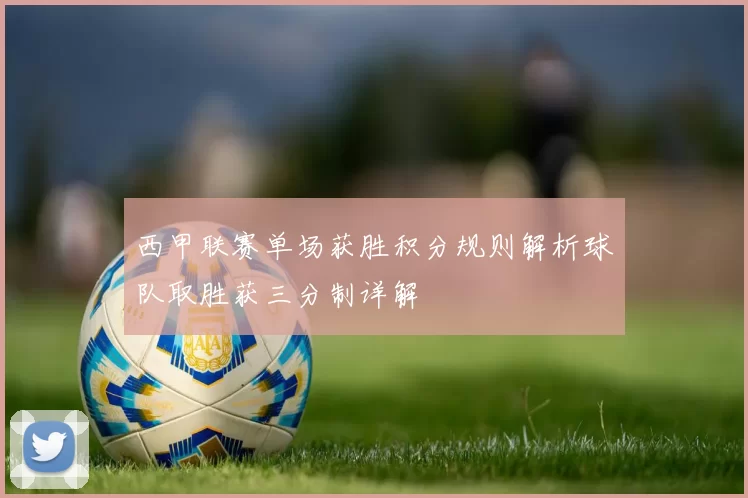 西甲联赛单场获胜积分规则解析球队取胜获三分制详解